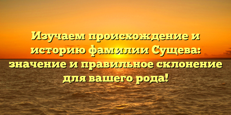 Изучаем происхождение и историю фамилии Сущева: значение и правильное склонение для вашего рода!