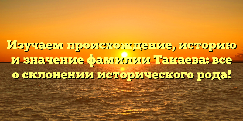 Изучаем происхождение, историю и значение фамилии Такаева: все о склонении исторического рода!