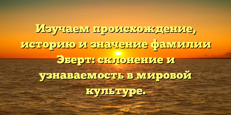 Изучаем происхождение, историю и значение фамилии Эберт: склонение и узнаваемость в мировой культуре.
