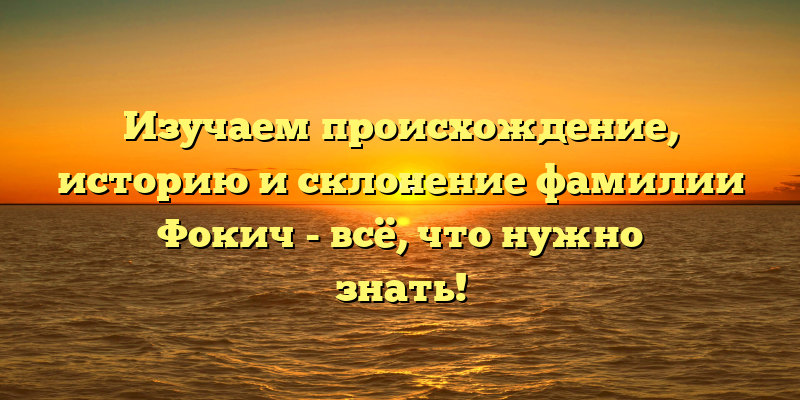 Изучаем происхождение, историю и склонение фамилии Фокич - всё, что нужно знать!