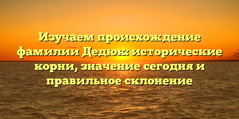 Изучаем происхождение фамилии Дедюк: исторические корни, значение сегодня и правильное склонение