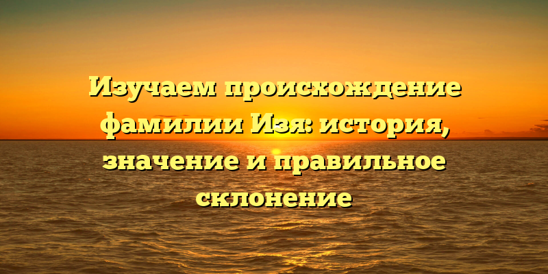 Изучаем происхождение фамилии Изя: история, значение и правильное склонение