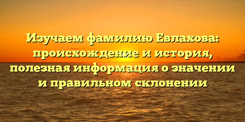 Изучаем фамилию Евлахова: происхождение и история, полезная информация о значении и правильном склонении