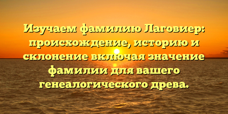 Изучаем фамилию Лаговиер: происхождение, историю и склонение включая значение фамилии для вашего генеалогического древа.
