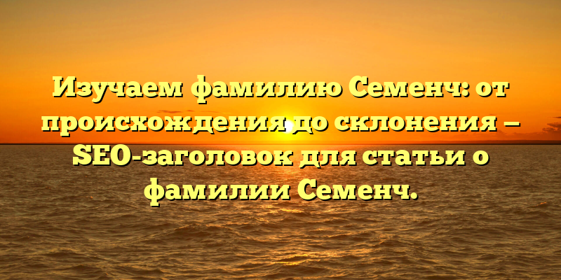 Изучаем фамилию Семенч: от происхождения до склонения — SEO-заголовок для статьи о фамилии Семенч.