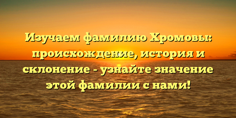 Изучаем фамилию Хромовы: происхождение, история и склонение - узнайте значение этой фамилии с нами!