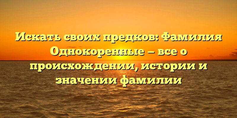Искать своих предков: Фамилия Однокоренные — все о происхождении, истории и значении фамилии