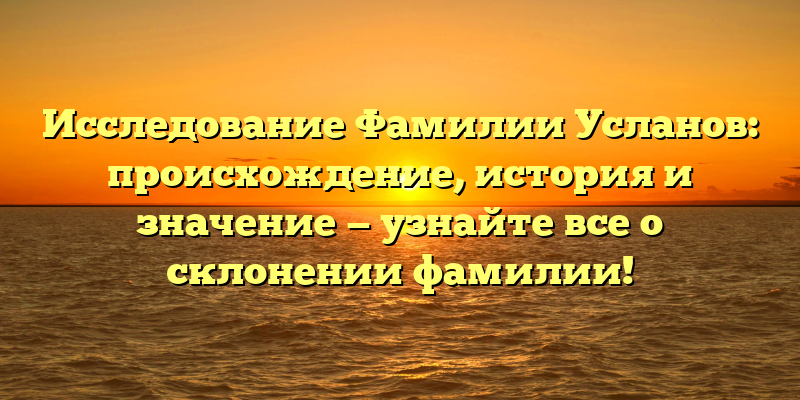 Исследование Фамилии Усланов: происхождение, история и значение — узнайте все о склонении фамилии!