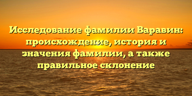 Исследование фамилии Варавин: происхождение, история и значения фамилии, а также правильное склонение
