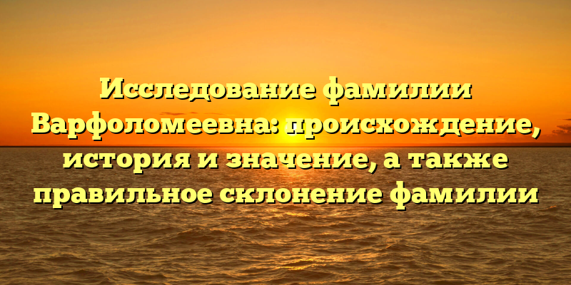 Исследование фамилии Варфоломеевна: происхождение, история и значение, а также правильное склонение фамилии