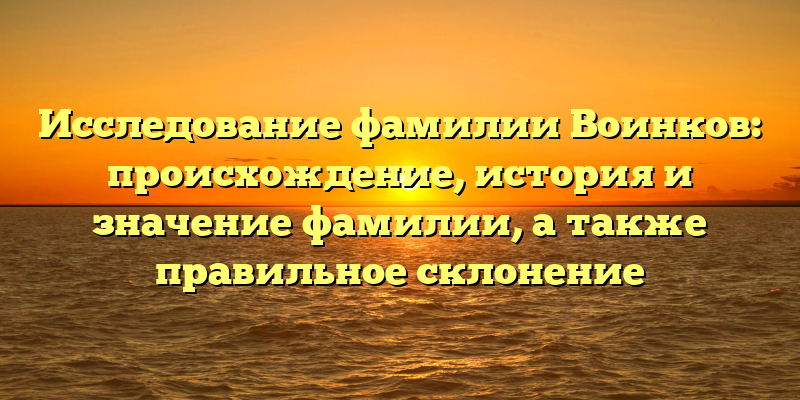 Исследование фамилии Воинков: происхождение, история и значение фамилии, а также правильное склонение