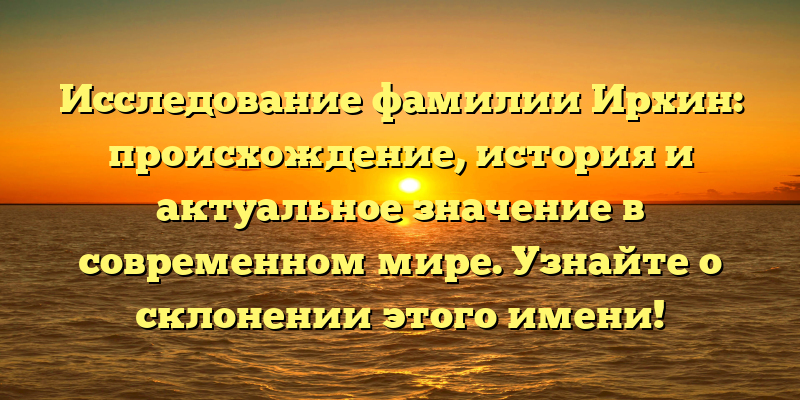 Исследование фамилии Ирхин: происхождение, история и актуальное значение в современном мире. Узнайте о склонении этого имени!