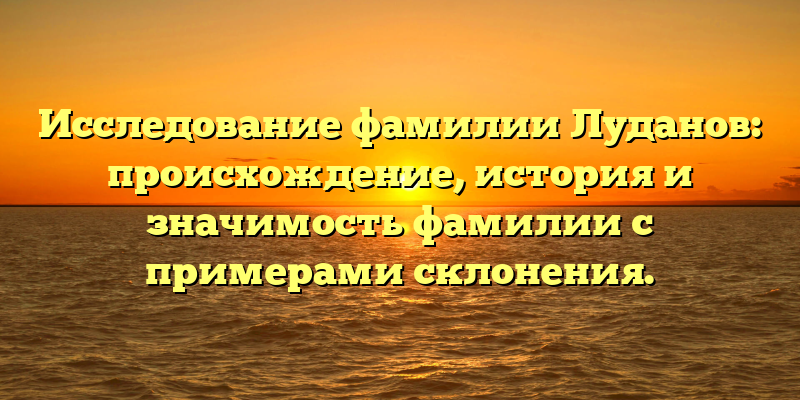 Исследование фамилии Луданов: происхождение, история и значимость фамилии с примерами склонения.