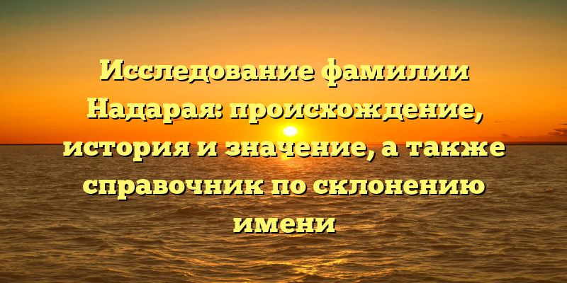 Исследование фамилии Надарая: происхождение, история и значение, а также справочник по склонению имени