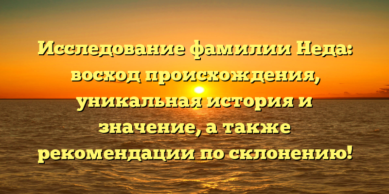 Исследование фамилии Неда: восход происхождения, уникальная история и значение, а также рекомендации по склонению!