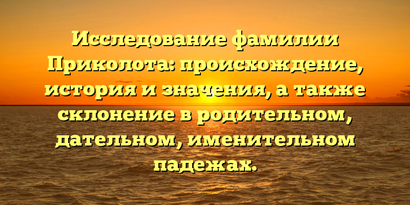 Исследование фамилии Приколота: происхождение, история и значения, а также склонение в родительном, дательном, именительном падежах.