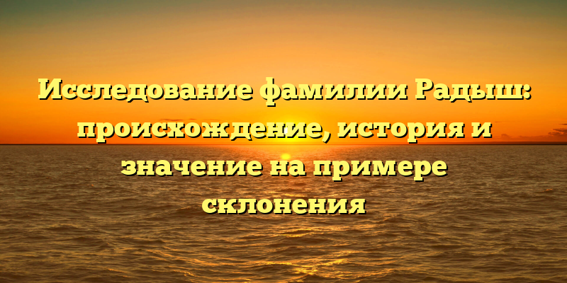 Исследование фамилии Радыш: происхождение, история и значение на примере склонения