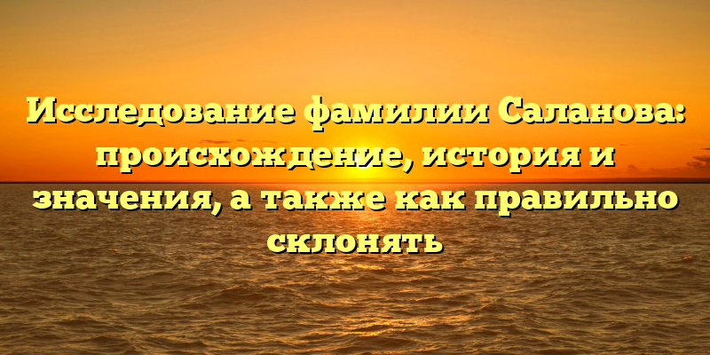 Исследование фамилии Саланова: происхождение, история и значения, а также как правильно склонять