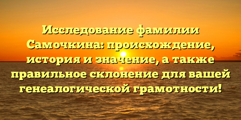 Исследование фамилии Самочкина: происхождение, история и значение, а также правильное склонение для вашей генеалогической грамотности!