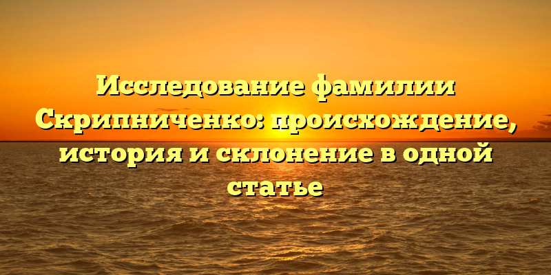 Исследование фамилии Скрипниченко: происхождение, история и склонение в одной статье