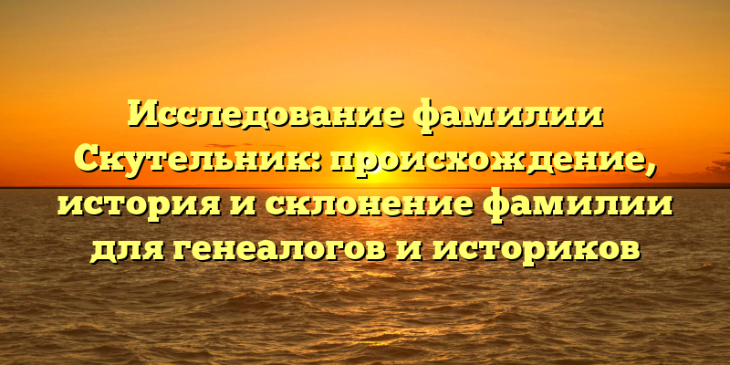Исследование фамилии Скутельник: происхождение, история и склонение фамилии для генеалогов и историков