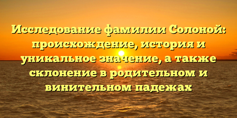 Исследование фамилии Солоной: происхождение, история и уникальное значение, а также склонение в родительном и винительном падежах