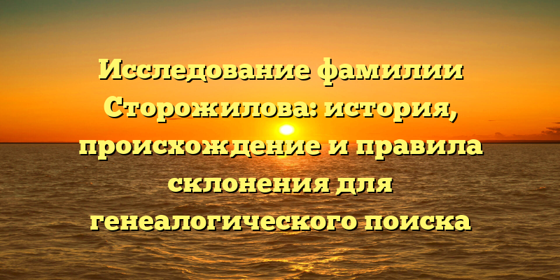 Исследование фамилии Сторожилова: история, происхождение и правила склонения для генеалогического поиска