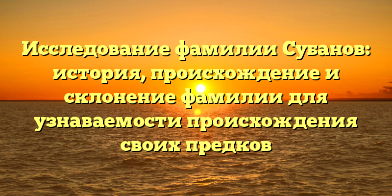 Исследование фамилии Субанов: история, происхождение и склонение фамилии для узнаваемости происхождения своих предков