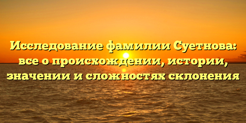 Исследование фамилии Суетнова: все о происхождении, истории, значении и сложностях склонения