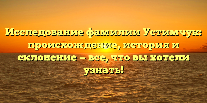 Исследование фамилии Устимчук: происхождение, история и склонение — все, что вы хотели узнать!