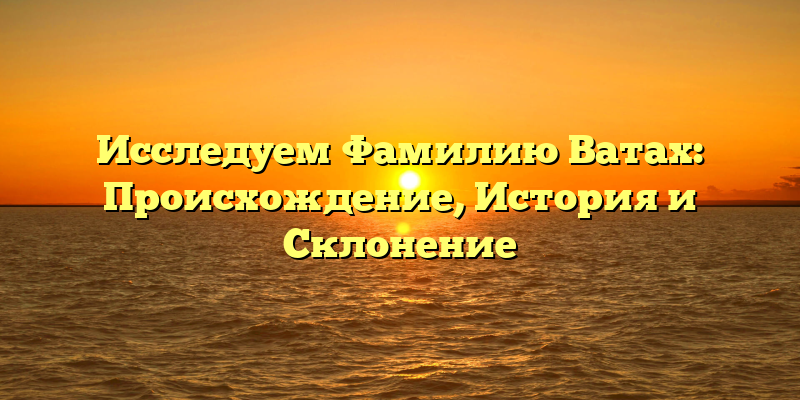 Исследуем Фамилию Ватах: Происхождение, История и Склонение