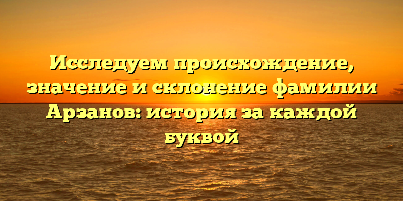 Исследуем происхождение, значение и склонение фамилии Арзанов: история за каждой буквой