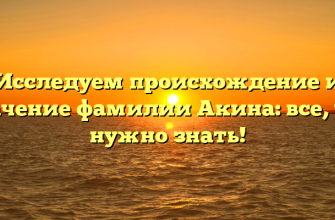 Исследуем происхождение и значение фамилии Акина: все, что нужно знать!