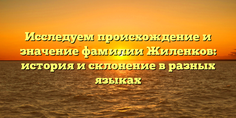 Исследуем происхождение и значение фамилии Жиленков: история и склонение в разных языках