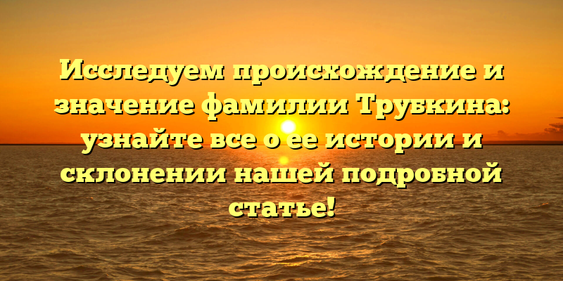 Исследуем происхождение и значение фамилии Трубкина: узнайте все о ее истории и склонении нашей подробной статье!