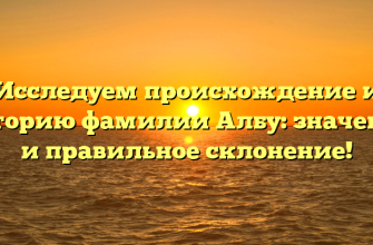 Исследуем происхождение и историю фамилии Албу: значение и правильное склонение!