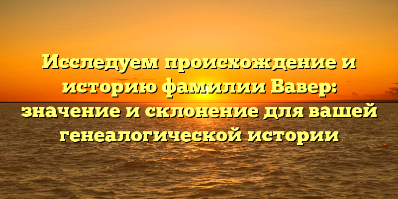 Исследуем происхождение и историю фамилии Вавер: значение и склонение для вашей генеалогической истории