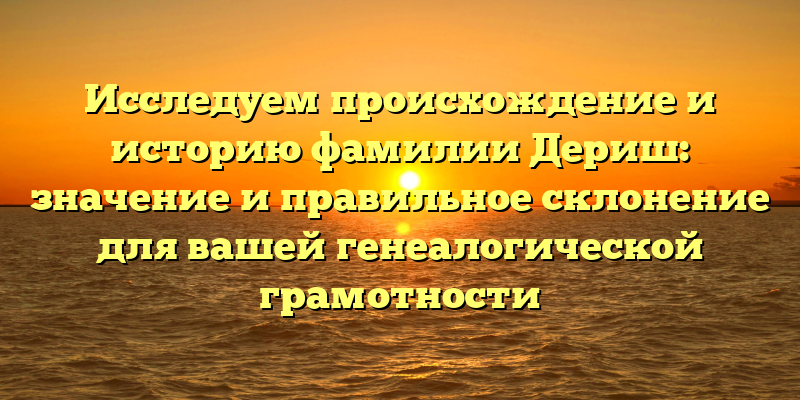 Исследуем происхождение и историю фамилии Дериш: значение и правильное склонение для вашей генеалогической грамотности