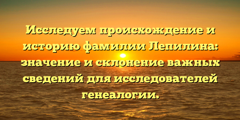 Исследуем происхождение и историю фамилии Лепилина: значение и склонение важных сведений для исследователей генеалогии.