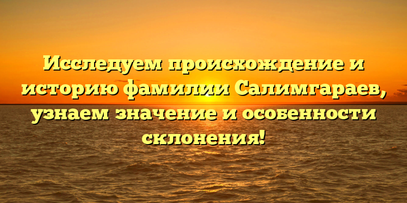 Исследуем происхождение и историю фамилии Салимгараев, узнаем значение и особенности склонения!