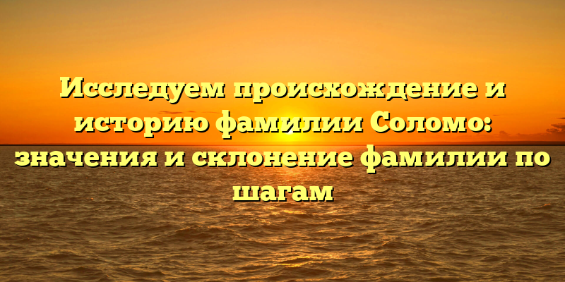 Исследуем происхождение и историю фамилии Соломо: значения и склонение фамилии по шагам