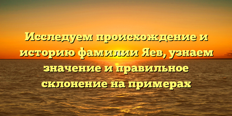 Исследуем происхождение и историю фамилии Яев, узнаем значение и правильное склонение на примерах