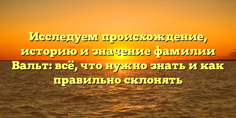 Исследуем происхождение, историю и значение фамилии Вальт: всё, что нужно знать и как правильно склонять