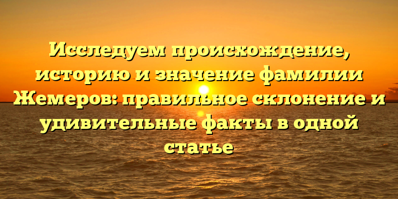 Исследуем происхождение, историю и значение фамилии Жемеров: правильное склонение и удивительные факты в одной статье