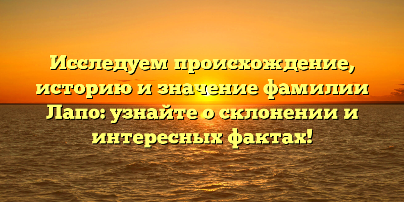 Исследуем происхождение, историю и значение фамилии Лапо: узнайте о склонении и интересных фактах!
