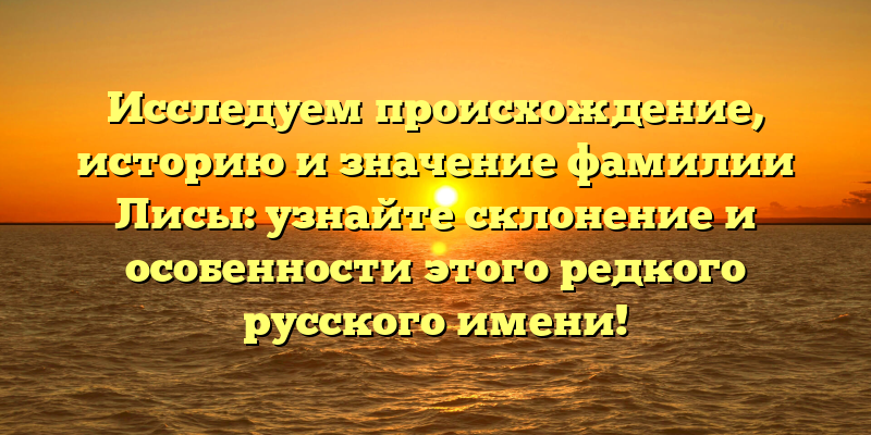 Исследуем происхождение, историю и значение фамилии Лисы: узнайте склонение и особенности этого редкого русского имени!