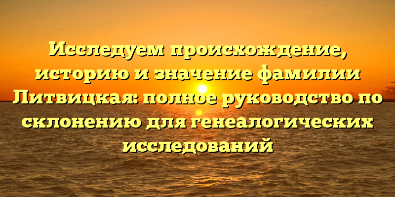 Исследуем происхождение, историю и значение фамилии Литвицкая: полное руководство по склонению для генеалогических исследований