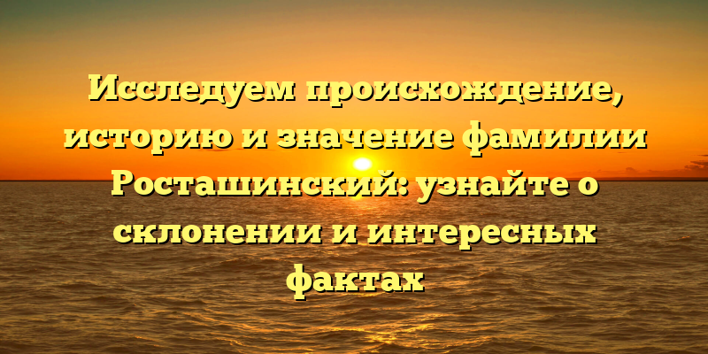 Исследуем происхождение, историю и значение фамилии Росташинский: узнайте о склонении и интересных фактах