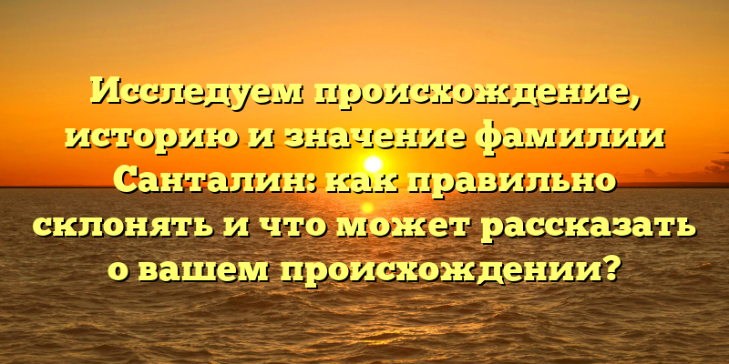Исследуем происхождение, историю и значение фамилии Санталин: как правильно склонять и что может рассказать о вашем происхождении?