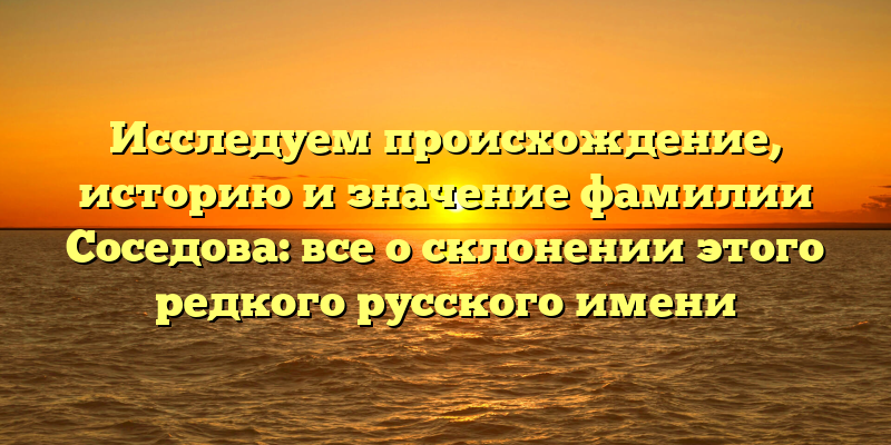 Исследуем происхождение, историю и значение фамилии Соседова: все о склонении этого редкого русского имени